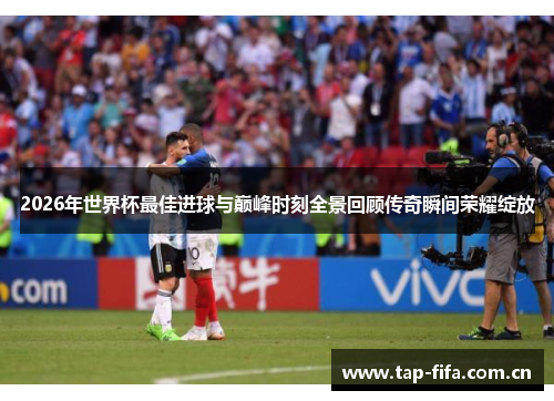 2026年世界杯最佳进球与巅峰时刻全景回顾传奇瞬间荣耀绽放