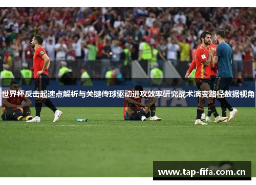 世界杯反击起速点解析与关键传球驱动进攻效率研究战术演变路径数据视角