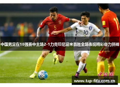 中国男足在18强赛中主场2-1力克印尼迎来首胜全场表现精彩奋力拼搏