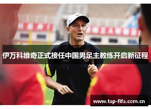 伊万科维奇正式接任中国男足主教练开启新征程