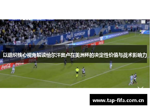 以组织核心视角解读恰尔汗奥卢在美洲杯的决定性价值与战术影响力 以组织核心视角解读恰尔汗奥卢在美洲杯的决定性价值与战术影响力